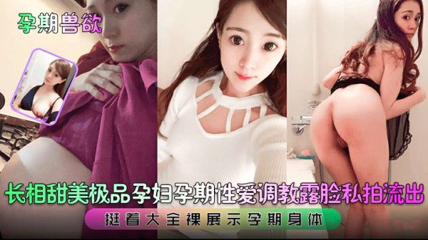 【流出珍藏版】甜美孕妇露脸全裸私拍！孕期调教性爱实录，挺大肚展示敏感身体，兽欲爆发中出内射